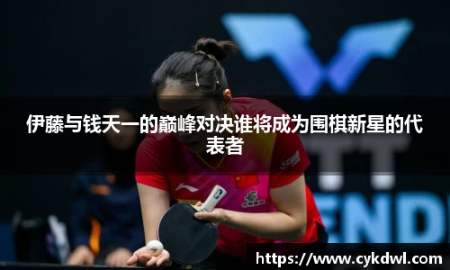 美嘉体育伊藤与钱天一的巅峰对决谁将成为围棋新星的代表者